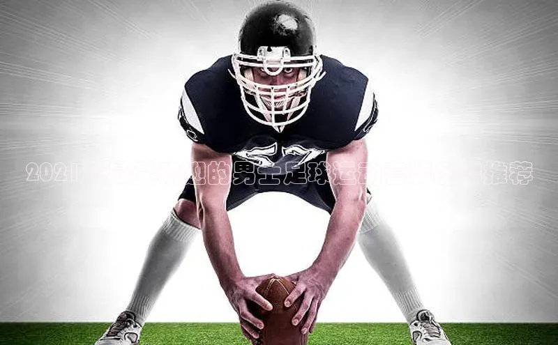 爱游戏app手机官方网站普信公司2021年最受欢迎的男士足球运动套装品牌推荐