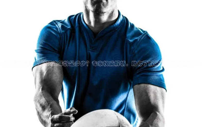 爱游戏全站app网页版中文在线揭秘足球运动员的顶峰年龄是多少？专家权威解析，助你了解足球界的绝密秘辛！