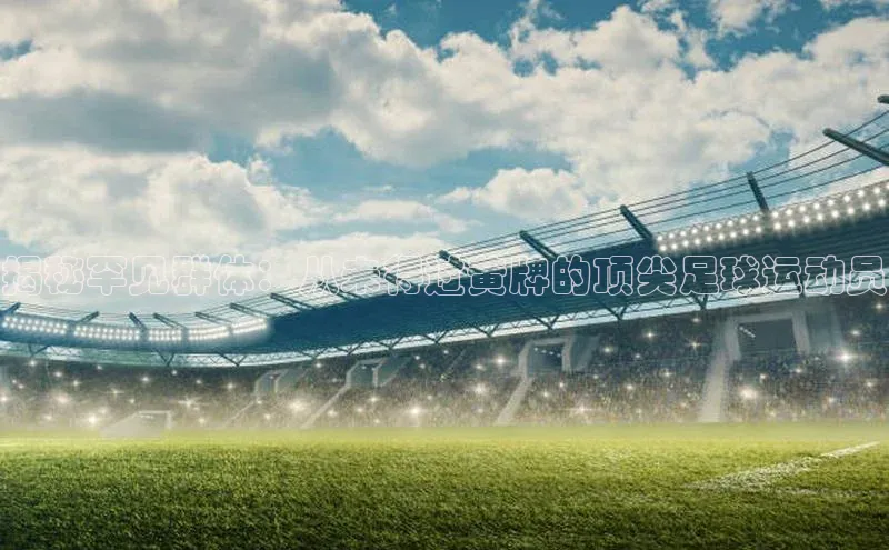 ayx官方体育入口百度取证揭秘罕见群体：从未得过黄牌的顶尖足球运动员