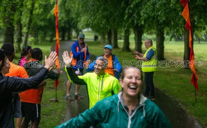 爱游戏全站app手机版官网汉得信息《卢大成足球运动员的身份与成就，网友热议谁是卢大成？》