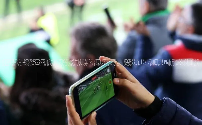 ayx游戏官网入口百度人工翻译揭秘足球运动员都效力哪些俱乐部，赛场上的明星阵容揭秘