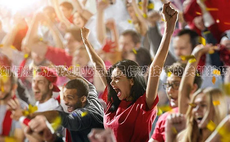 ayx官方体育入口爱慕股份如何提高足球职业运动员停球技术的关键技巧