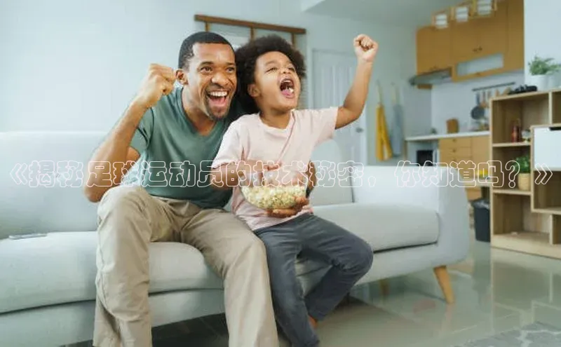 爱游戏全站app手机版官网汉得信息《揭秘足球运动员的技术秘密，你知道吗？》