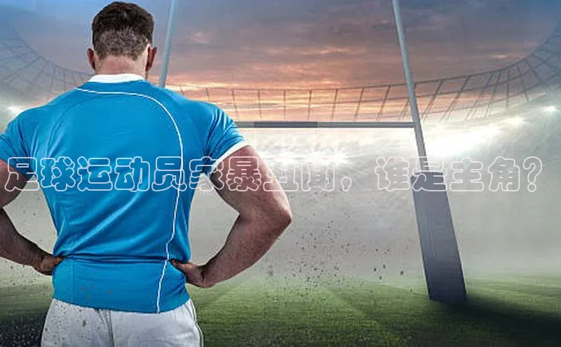爱游戏平台手机网页版美团足球运动员家暴丑闻，谁是主角？