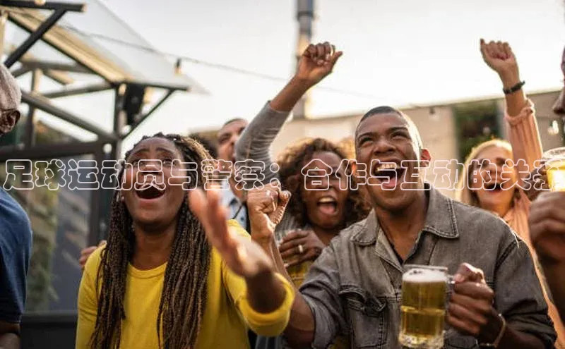 爱游戏体育APP百度众测足球运动员与警察：合作与互动的关系