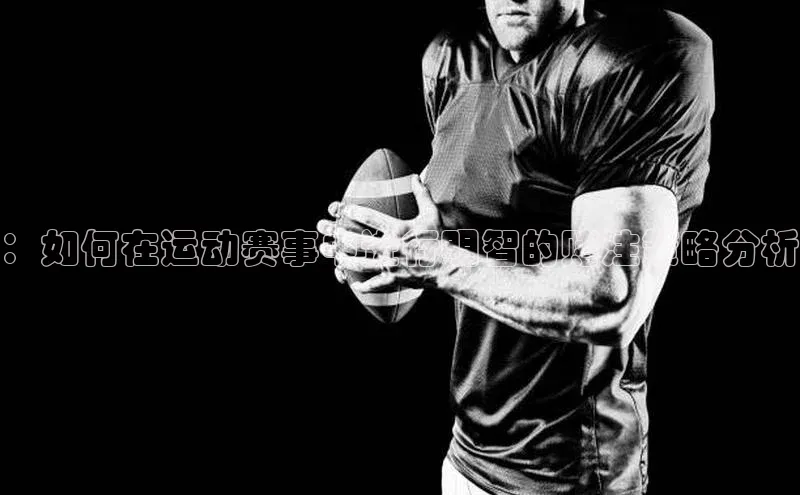 爱游戏全站app手机版官网百度手机卫士：如何在运动赛事中进行明智的赌注策略分析