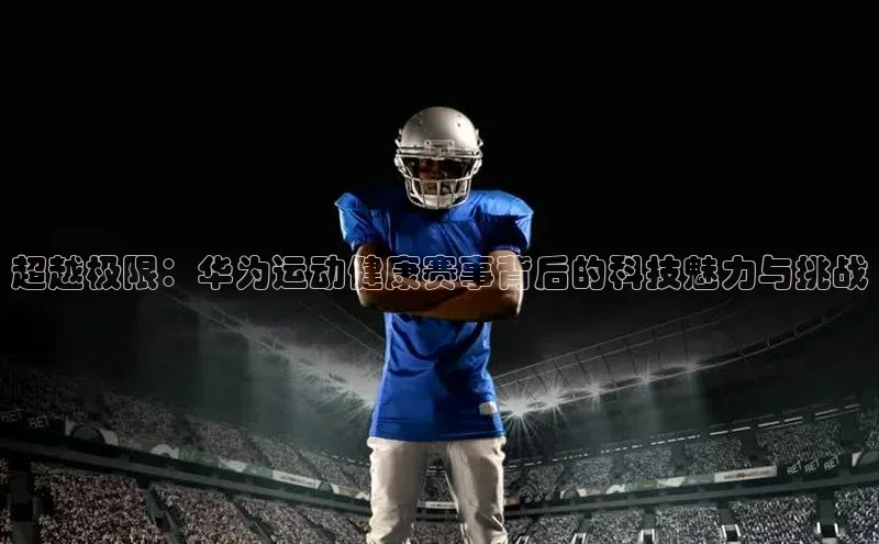 爱游戏官网平台入口天下秀超越极限：华为运动健康赛事背后的科技魅力与挑战