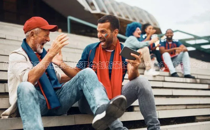 爱游戏中国官方网站百度营销中心优化运动赛事组织与管理的创新策略：一场全面剖析与之会