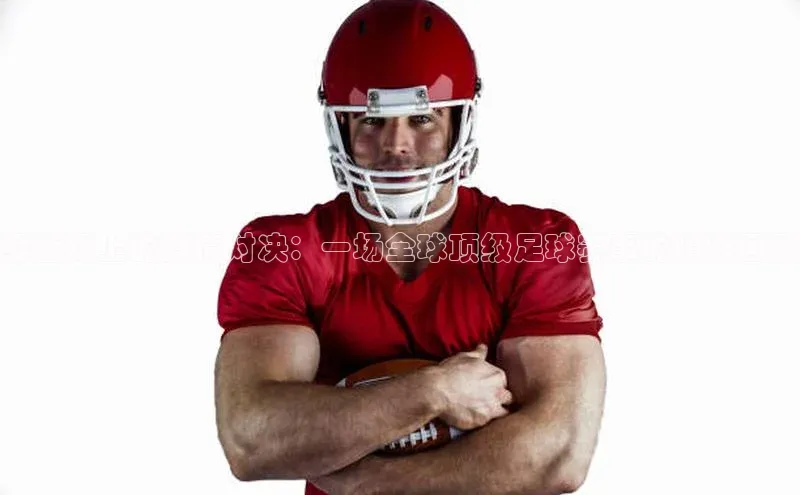 爱游戏体育APP天键股份绿茵场上的激情对决：一场全球顶级足球赛事的精彩回顾