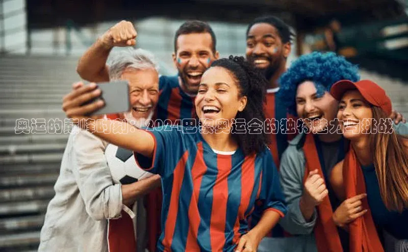 奥运的巅峰时刻：2024巴黎奥运会的独特魅力与挑战