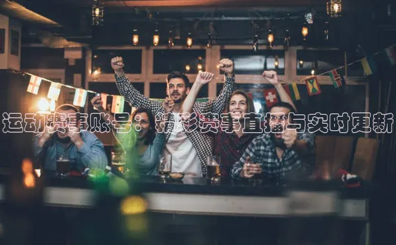 运动赛事账号：精彩赛事直播与实时更新