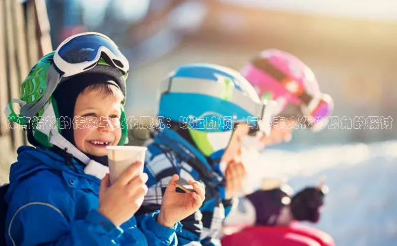 体育精神的传承与文化展现：以运动项目与赛事文化为视角的探讨