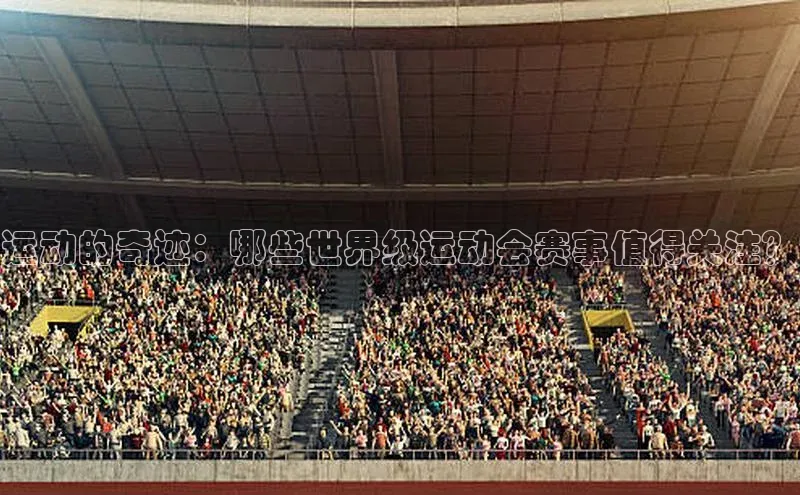 运动的奇迹：哪些世界级运动会赛事值得关注？