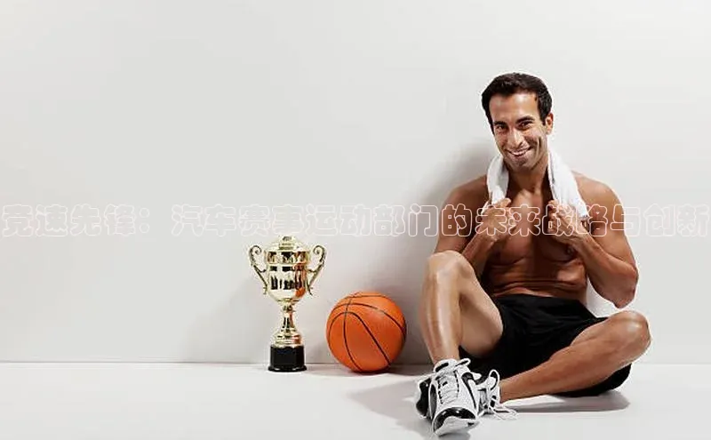 竞速先锋：汽车赛事运动部门的未来战略与创新