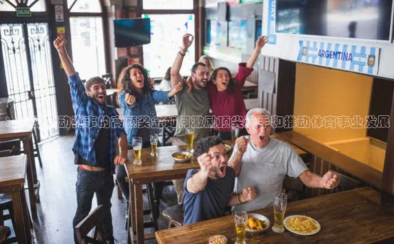 ：顶级运动赛事的高额奖金如何激励顶尖选手和推动体育事业发展