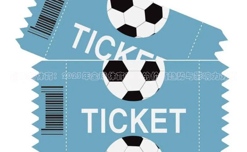 福布斯体育：2023年全球体育赛事的价值趋势与影响力分析
