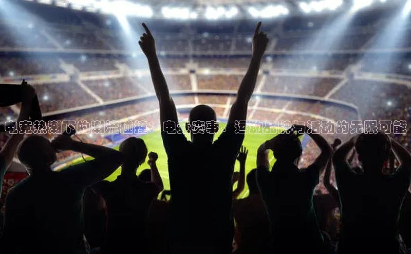 电竞热潮下的潮流碰撞：电竞赛事、运动品牌与活动的无限可能