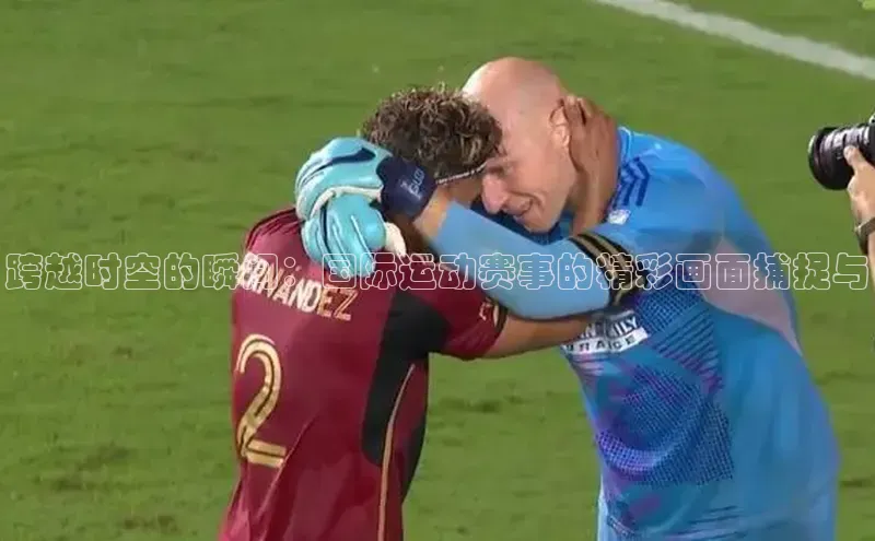 跨越时空的瞬间：国际运动赛事的精彩画面捕捉与