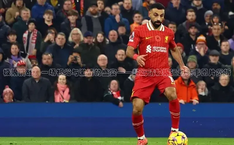 极限挑战：一场视觉与激情的盛宴——超高清极限运动赛事图片赏析