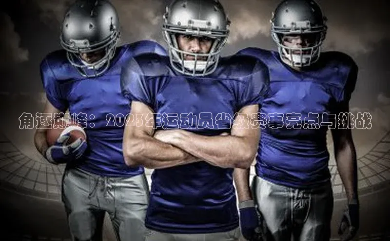 角逐巅峰：2023年运动员省级赛事亮点与挑战