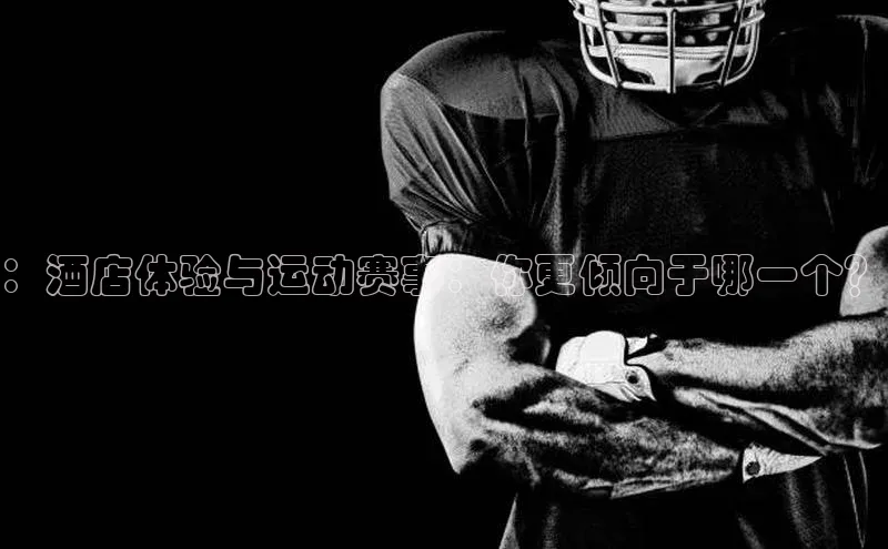 ：酒店体验与运动赛事：你更倾向于哪一个？
