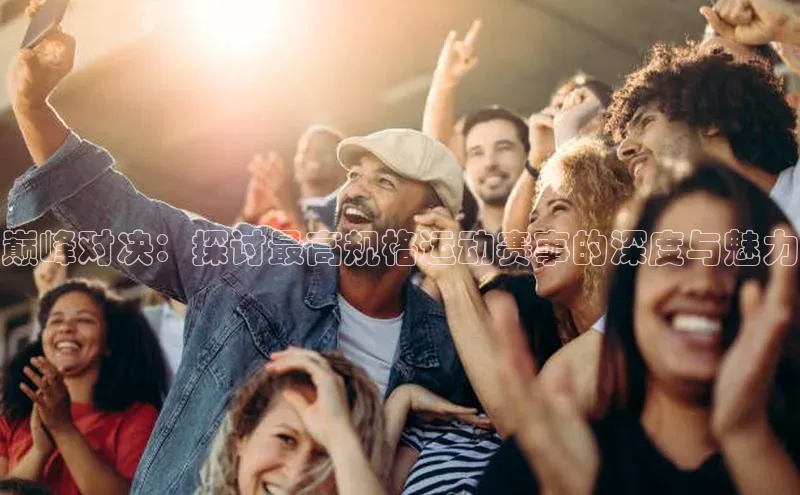 巅峰对决：探讨最高规格运动赛事的深度与魅力