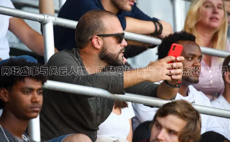 网坛盛事与风云人物：回顾网球顶尖赛事与杰出运动员